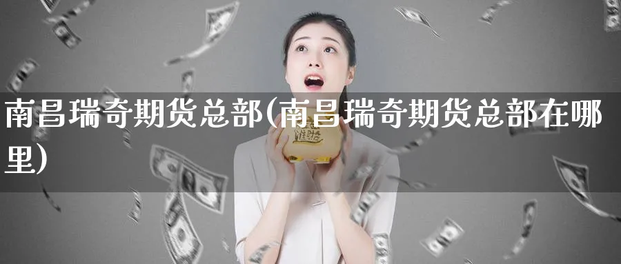 南昌瑞奇期货总部(南昌瑞奇期货总部在哪里)_https://www.tian1ad.com_黄金直播室_第1张