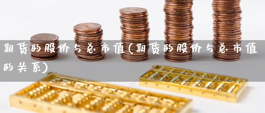 期货的股价与总市值(期货的股价与总市值的关系)_https://www.tian1ad.com_期货学院_第1张