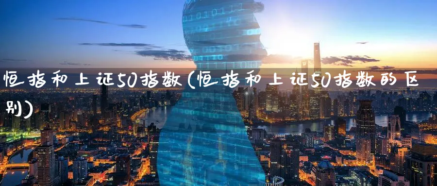 恒指和上证50指数(恒指和上证50指数的区别)_https://www.tian1ad.com_黄金直播室_第1张