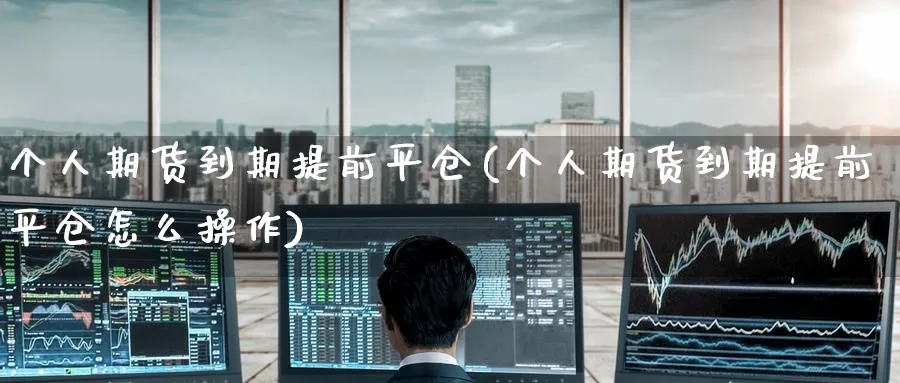 个人期货到期提前平仓(个人期货到期提前平仓怎么操作)_https://www.tian1ad.com_期货学院_第1张