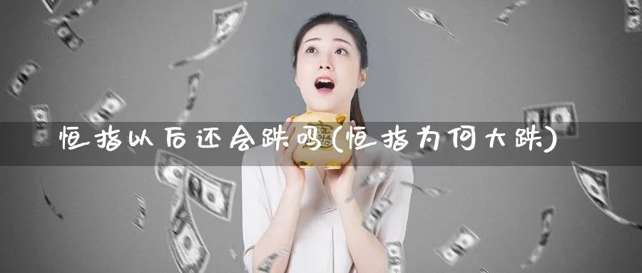 恒指以后还会跌吗(恒指为何大跌)_https://www.tian1ad.com_期货学院_第1张