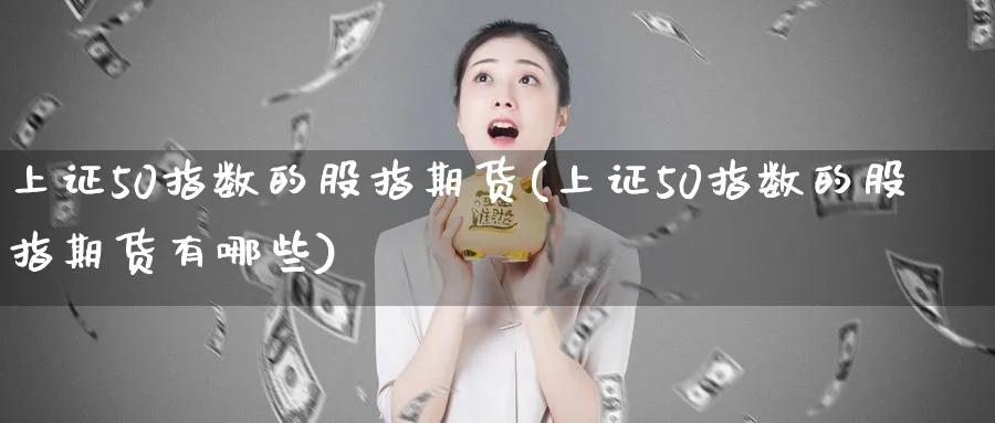 上证50指数的股指期货(上证50指数的股指期货有哪些)_铜期货_第1张_黄金直播室 上证50指数的股指期货(上证50指数的股指期货有哪些)_https://www.tian1ad.com_铜期货_第1张