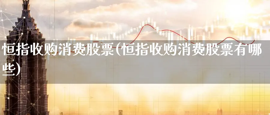 恒指收购消费股票(恒指收购消费股票有哪些)_https://www.tian1ad.com_期货学院_第1张