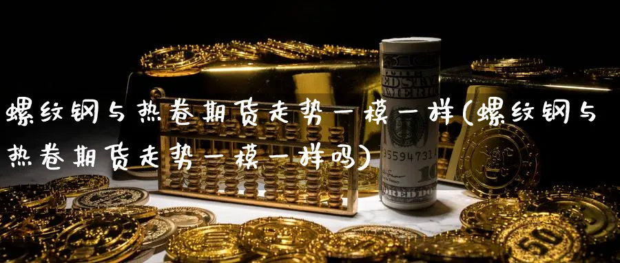 螺纹钢与热卷期货走势一模一样(螺纹钢与热卷期货走势一模一样吗)_https://www.tian1ad.com_铜期货_第1张