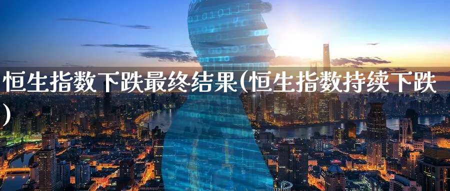 恒生指数下跌最终结果(恒生指数持续下跌)_https://www.tian1ad.com_黄金期货_第1张