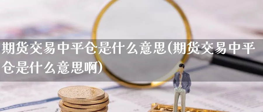 期货交易中平仓是什么意思(期货交易中平仓是什么意思啊)_https://www.tian1ad.com_黄金期货_第1张