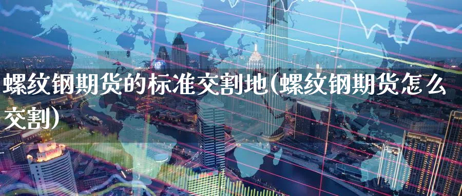 螺纹钢期货的标准交割地(螺纹钢期货怎么交割)_https://www.tian1ad.com_期货学院_第1张