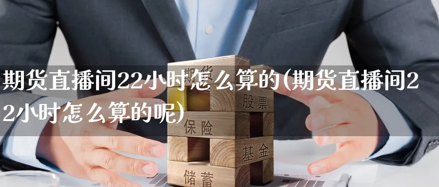 期货直播间22小时怎么算的(期货直播间22小时怎么算的呢)_https://www.tian1ad.com_黄金期货_第1张