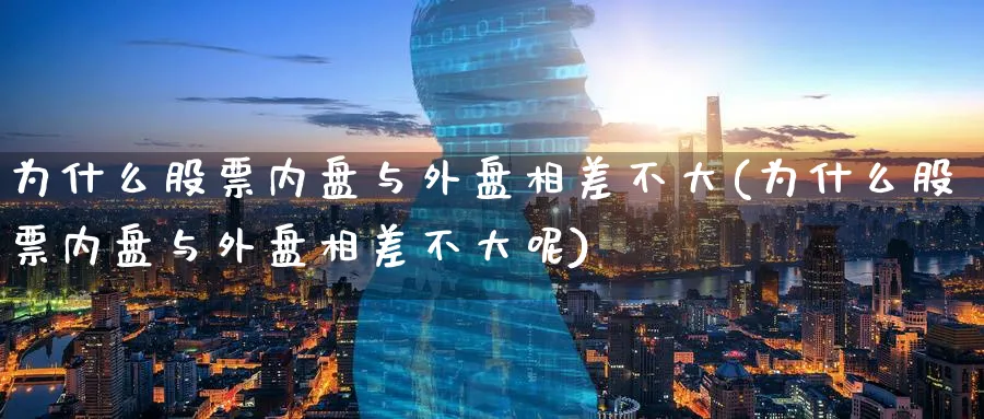 为什么股票内盘与外盘相差不大(为什么股票内盘与外盘相差不大呢)_https://www.tian1ad.com_黄金直播室_第1张