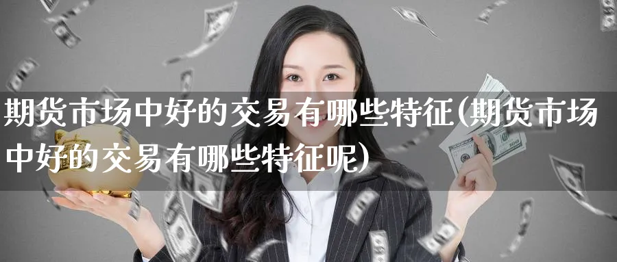 期货市场中好的交易有哪些特征(期货市场中好的交易有哪些特征呢)_https://www.tian1ad.com_期货学院_第1张
