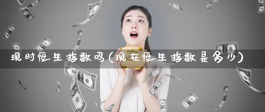 现时恒生指数吗(现在恒生指数是多少)_https://www.tian1ad.com_铜期货_第1张