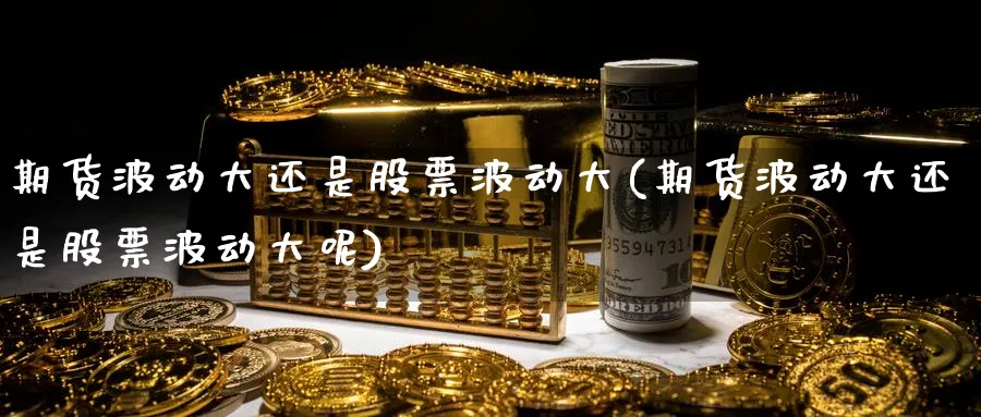 期货波动大还是股票波动大(期货波动大还是股票波动大呢)_https://www.tian1ad.com_黄金直播室_第1张
