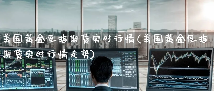 美国黄金恒指期货实时行情(美国黄金恒指期货实时行情走势)_黄金期货_第1张_黄金直播室 美国黄金恒指期货实时行情(美国黄金恒指期货实时行情走势)_https://www.tian1ad.com_黄金期货_第1张