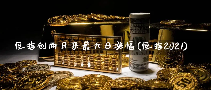 恒指创两月来最大日涨幅(恒指2021)_https://www.tian1ad.com_铜期货_第1张