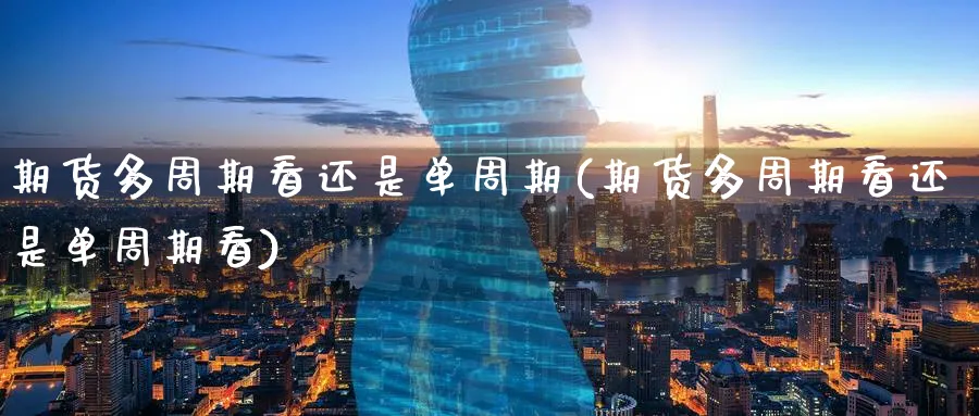 期货多周期看还是单周期(期货多周期看还是单周期看)_https://www.tian1ad.com_铜期货_第1张