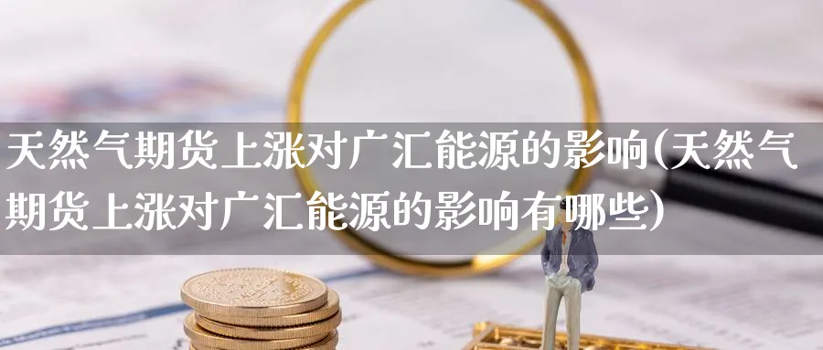 天然气期货上涨对广汇能源的影响(天然气期货上涨对广汇能源的影响有哪些)_https://www.tian1ad.com_铜期货_第1张