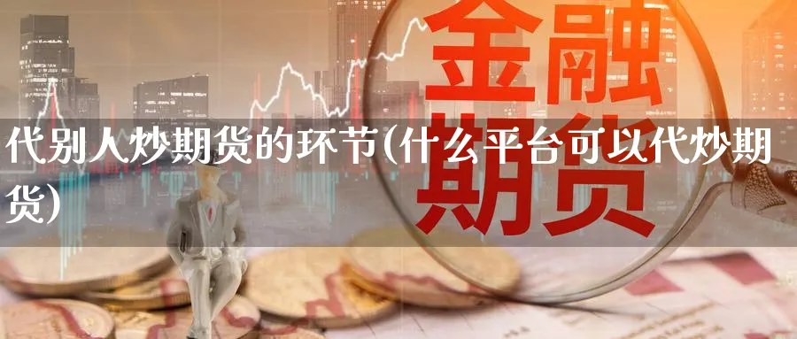 代别人炒期货的环节(什么平台可以代炒期货)_https://www.tian1ad.com_铜期货_第1张