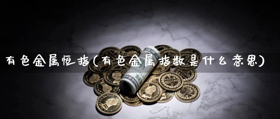 有色金属恒指(有色金属指数是什么意思)_https://www.tian1ad.com_黄金期货_第1张