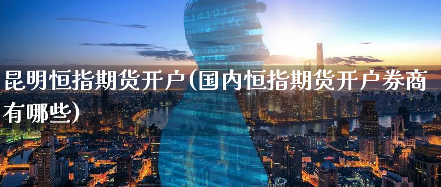 昆明恒指期货开户(国内恒指期货开户券商有哪些)_https://www.tian1ad.com_铜期货_第1张