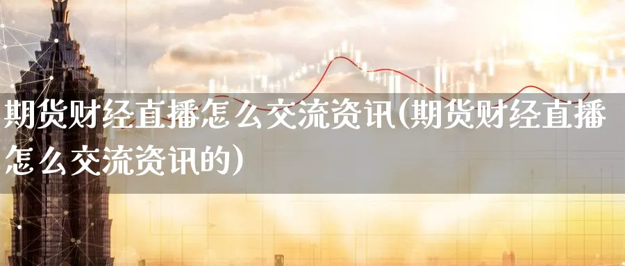 期货财经直播怎么交流资讯(期货财经直播怎么交流资讯的)_https://www.tian1ad.com_黄金直播室_第1张