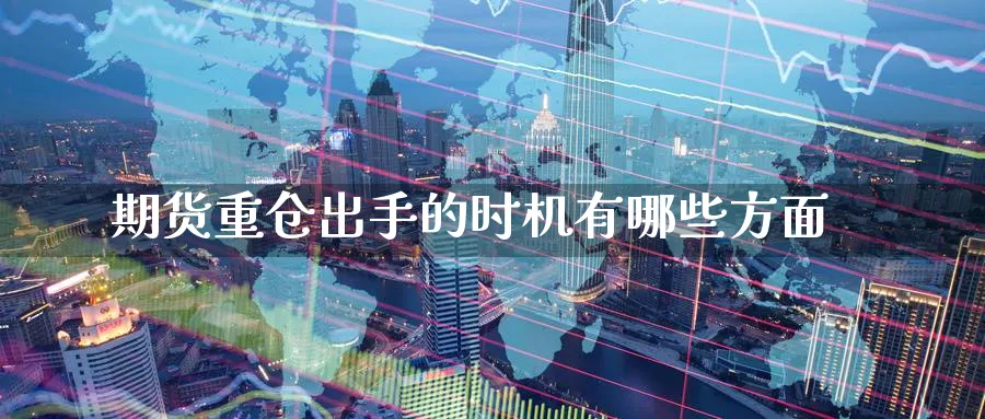 期货重仓出手的时机有哪些方面_https://www.tian1ad.com_黄金直播室_第1张