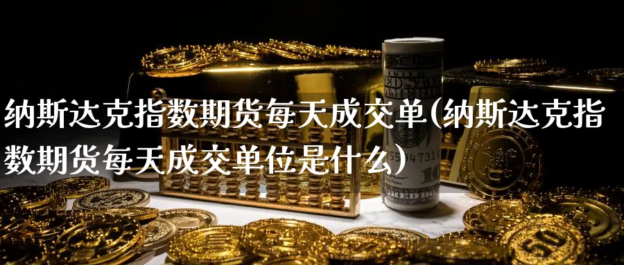 纳斯达克指数期货每天成交单(纳斯达克指数期货每天成交单位是什么)_https://www.tian1ad.com_黄金期货_第1张