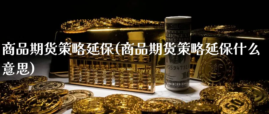 商品期货策略延保(商品期货策略延保什么意思)_https://www.tian1ad.com_铜期货_第1张