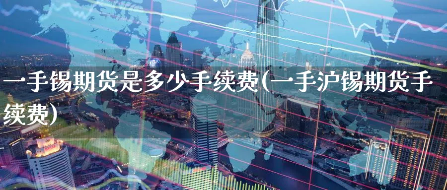 一手锡期货是多少手续费(一手沪锡期货手续费)_黄金直播室_第1张_黄金直播室 一手锡期货是多少手续费(一手沪锡期货手续费)_https://www.tian1ad.com_黄金直播室_第1张