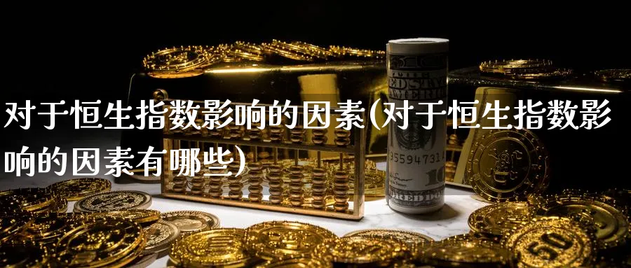 对于恒生指数影响的因素(对于恒生指数影响的因素有哪些)_https://www.tian1ad.com_期货学院_第1张