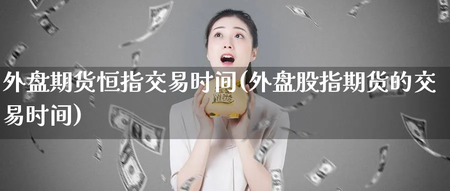 外盘期货恒指交易时间(外盘股指期货的交易时间)_https://www.tian1ad.com_黄金直播室_第1张