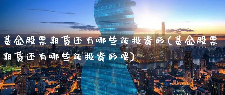 基金股票期货还有哪些能投资的(基金股票期货还有哪些能投资的呢)_https://www.tian1ad.com_黄金直播室_第1张