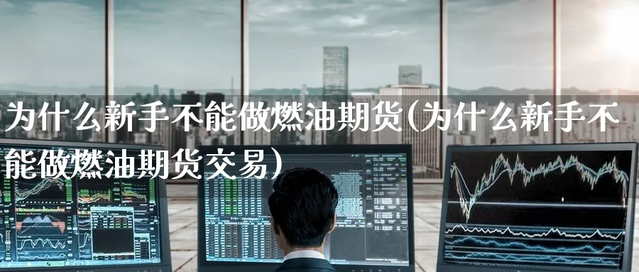 为什么新手不能做燃油期货(为什么新手不能做燃油期货交易)_期货学院_第1张_黄金直播室 为什么新手不能做燃油期货(为什么新手不能做燃油期货交易)_https://www.tian1ad.com_期货学院_第1张