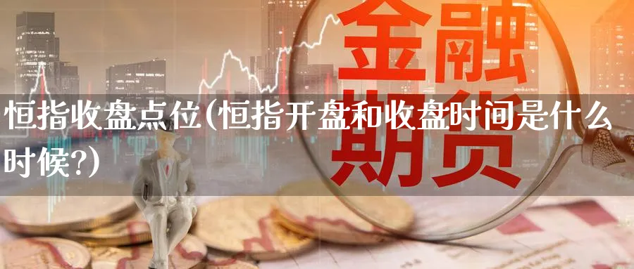 恒指收盘点位(恒指开盘和收盘时间是什么时候?)_https://www.tian1ad.com_铜期货_第1张