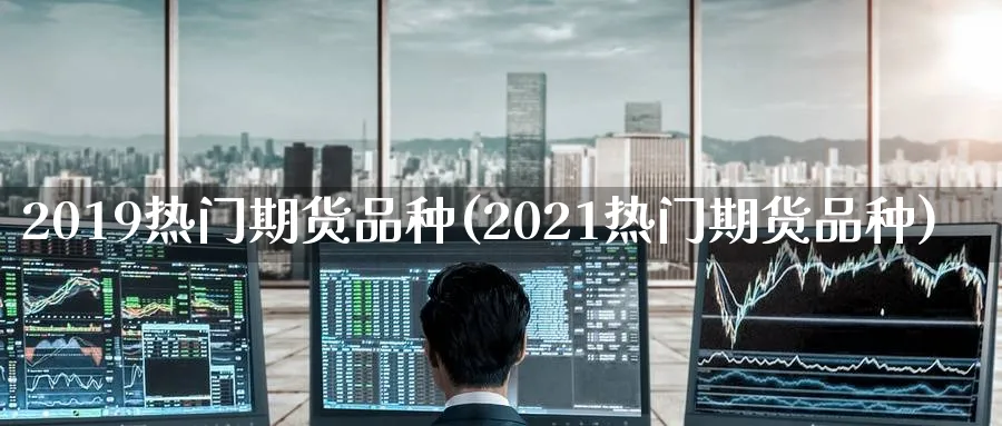 2019热门期货品种(2021热门期货品种)_https://www.tian1ad.com_期货学院_第1张