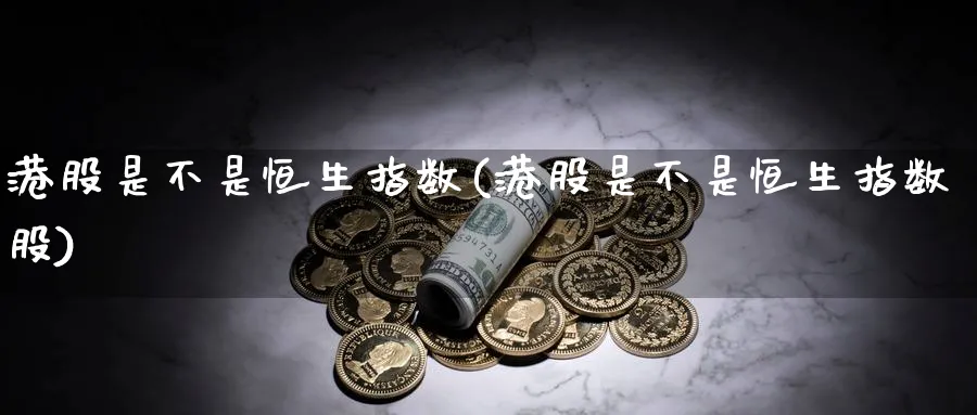 港股是不是恒生指数(港股是不是恒生指数股)_黄金期货_第1张_黄金直播室 港股是不是恒生指数(港股是不是恒生指数股)_https://www.tian1ad.com_黄金期货_第1张
