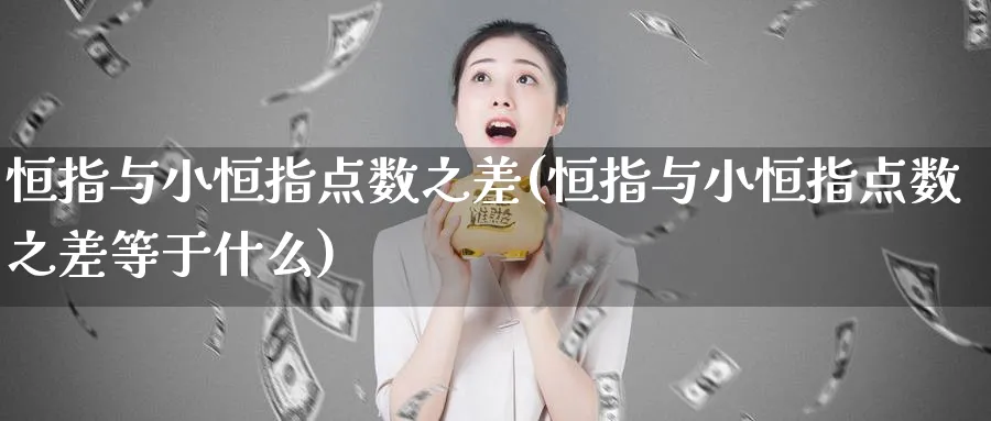 恒指与小恒指点数之差(恒指与小恒指点数之差等于什么)_https://www.tian1ad.com_期货学院_第1张