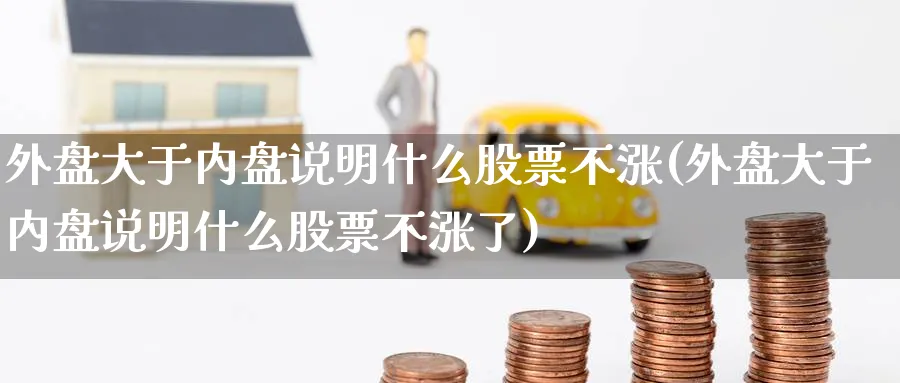 外盘大于内盘说明什么股票不涨(外盘大于内盘说明什么股票不涨了)_https://www.tian1ad.com_期货学院_第1张