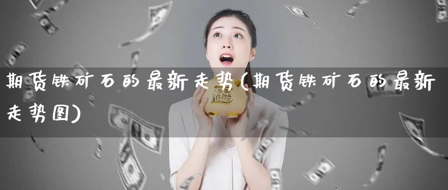 期货铁矿石的最新走势(期货铁矿石的最新走势图)_https://www.tian1ad.com_铜期货_第1张