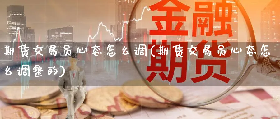 期货交易员心态怎么调(期货交易员心态怎么调整的)_https://www.tian1ad.com_黄金直播室_第1张