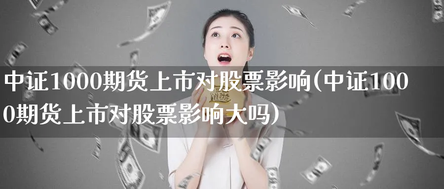 中证1000期货上市对股票影响(中证1000期货上市对股票影响大吗)_https://www.tian1ad.com_铜期货_第1张