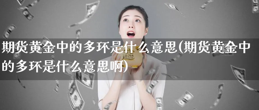 期货黄金中的多环是什么意思(期货黄金中的多环是什么意思啊)_https://www.tian1ad.com_铜期货_第1张