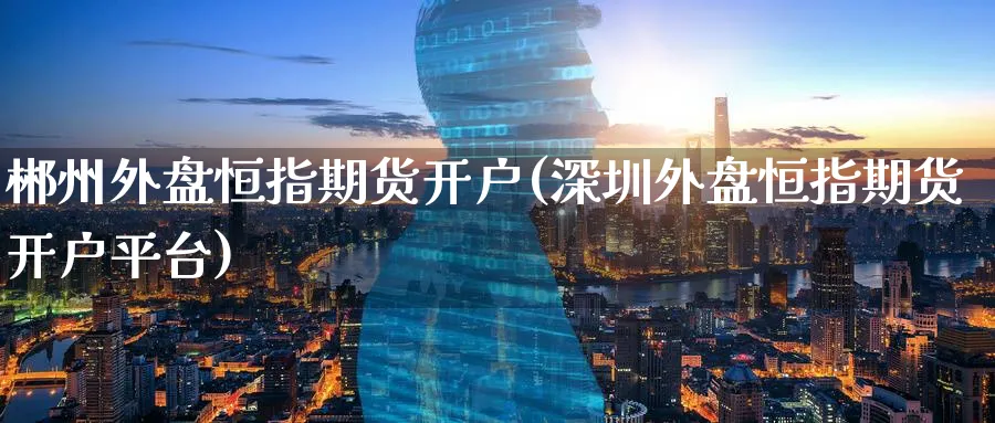 郴州外盘恒指期货开户(深圳外盘恒指期货开户平台)_https://www.tian1ad.com_黄金期货_第1张