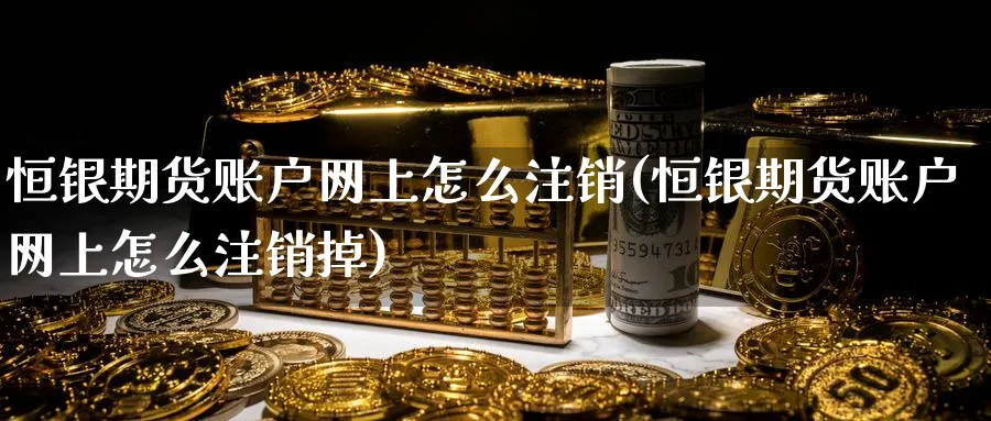 恒银期货账户网上怎么注销(恒银期货账户网上怎么注销掉)_https://www.tian1ad.com_黄金期货_第1张