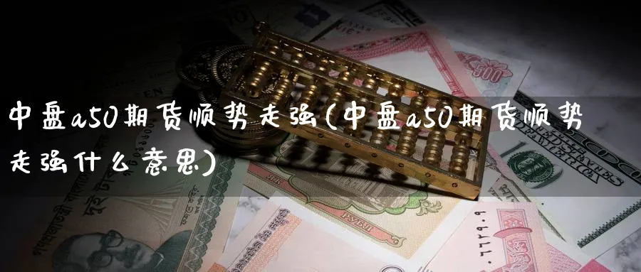 中盘a50期货顺势走强(中盘a50期货顺势走强什么意思)_https://www.tian1ad.com_期货学院_第1张