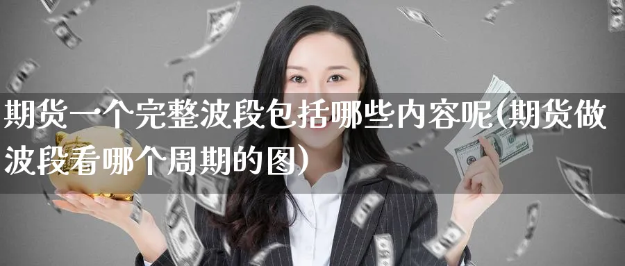 期货一个完整波段包括哪些内容呢(期货做波段看哪个周期的图)_https://www.tian1ad.com_铜期货_第1张