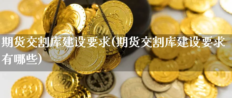 期货交割库建设要求(期货交割库建设要求有哪些)_黄金直播室_第1张_黄金直播室 期货交割库建设要求(期货交割库建设要求有哪些)_https://www.tian1ad.com_黄金直播室_第1张