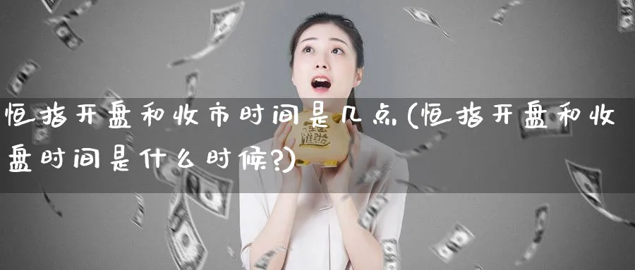 恒指开盘和收市时间是几点(恒指开盘和收盘时间是什么时候?)_黄金直播室_第1张_黄金直播室 恒指开盘和收市时间是几点(恒指开盘和收盘时间是什么时候?)_https://www.tian1ad.com_黄金直播室_第1张