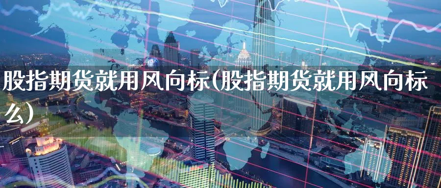 股指期货就用风向标(股指期货就用风向标么)_https://www.tian1ad.com_期货学院_第1张