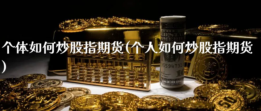 个体如何炒股指期货(个人如何炒股指期货)_https://www.tian1ad.com_铜期货_第1张