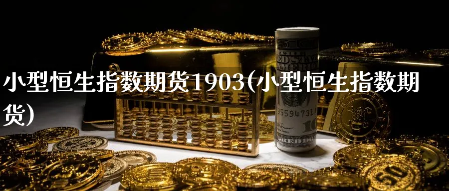 小型恒生指数期货1903(小型恒生指数期货)_https://www.tian1ad.com_铜期货_第1张